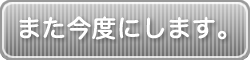 また今度にします。